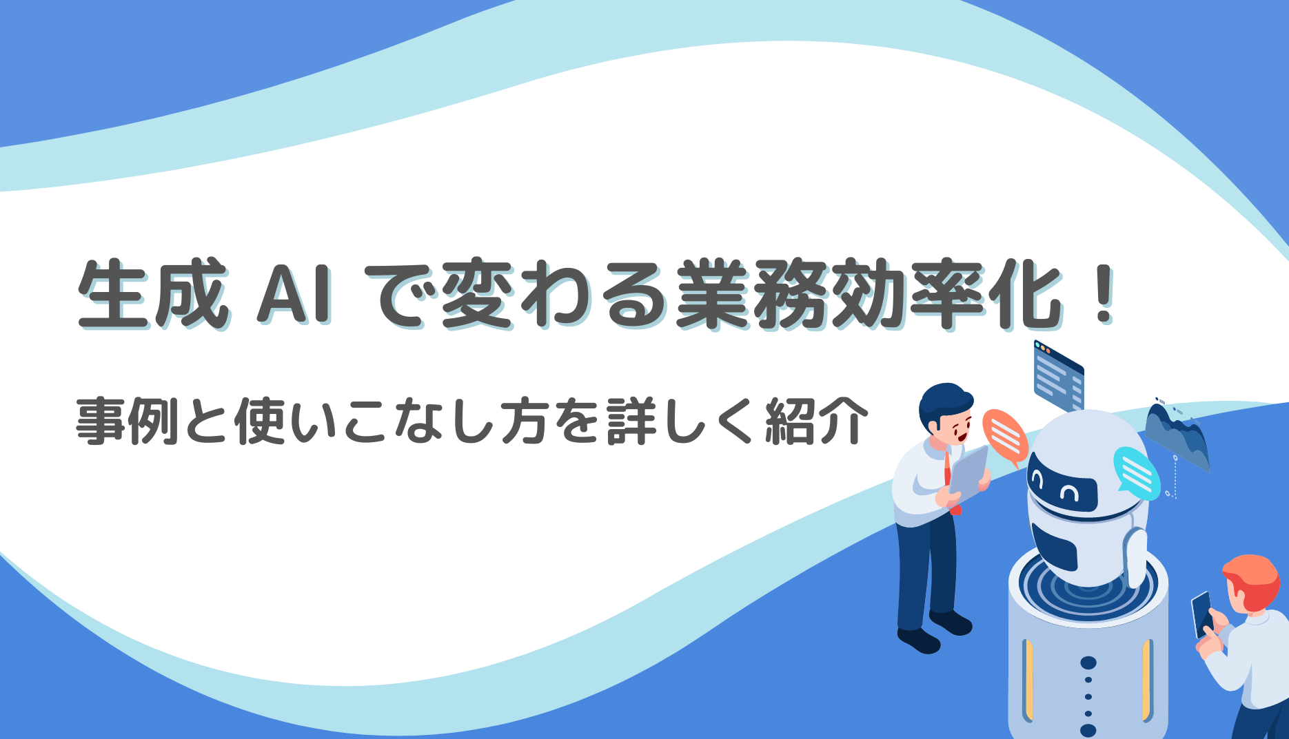 生成 AI で変わる業務効率化！事例と使いこなし方を詳しく紹介